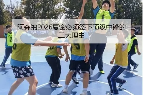 阿森纳2026夏窗必须签下顶级中锋的三大理由