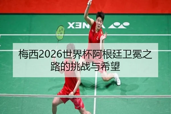 梅西2026世界杯阿根廷卫冕之路的挑战与希望