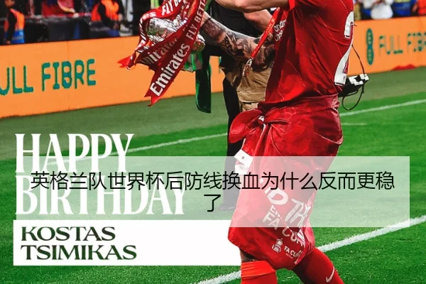 英格兰队世界杯后防线换血为什么反而更稳了