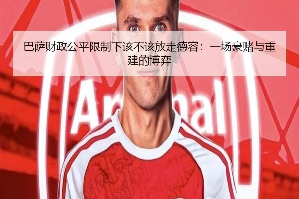 巴萨财政公平限制下该不该放走德容：一场豪赌与重建的博弈