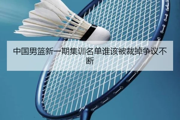 中国男篮新一期集训名单谁该被裁掉争议不断